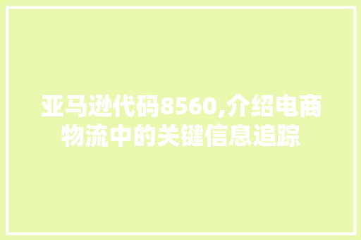 亚马逊代码8560,介绍电商物流中的关键信息追踪