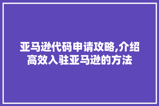 亚马逊代码申请攻略,介绍高效入驻亚马逊的方法