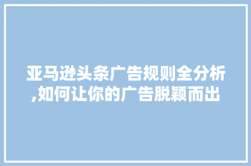 亚马逊头条广告规则全分析,如何让你的广告脱颖而出