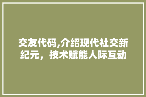 交友代码,介绍现代社交新纪元，技术赋能人际互动