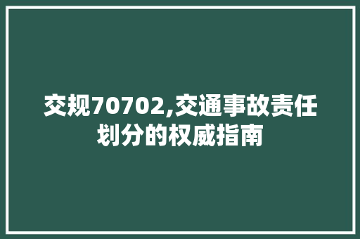 交规70702,交通事故责任划分的权威指南