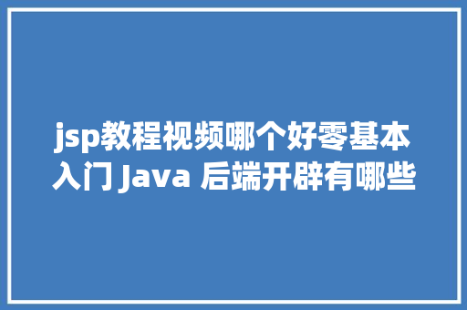 jsp教程视频哪个好零基本入门 Java 后端开辟有哪些值得看的视频