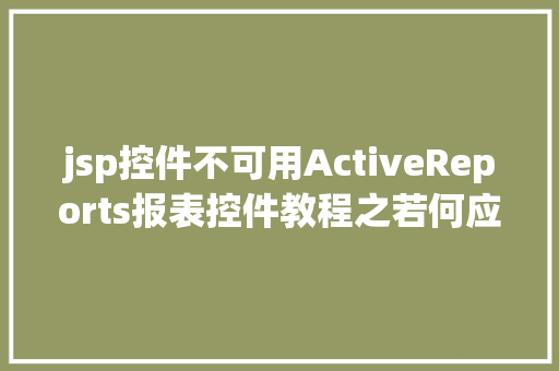 jsp控件不可用ActiveReports报表控件教程之若何应用JSP法式挪用it AJAX