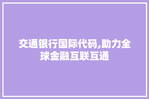 交通银行国际代码,助力全球金融互联互通