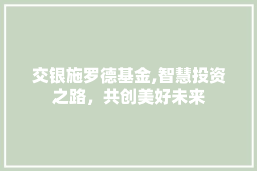 交银施罗德基金,智慧投资之路，共创美好未来