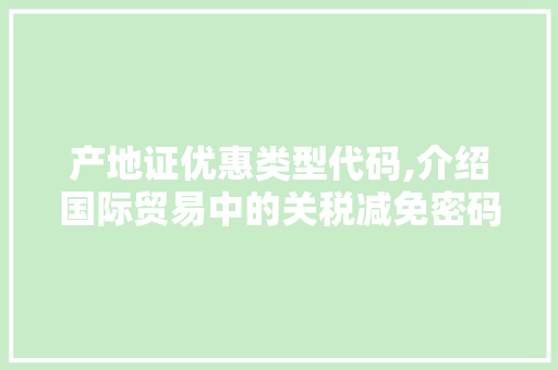 产地证优惠类型代码,介绍国际贸易中的关税减免密码