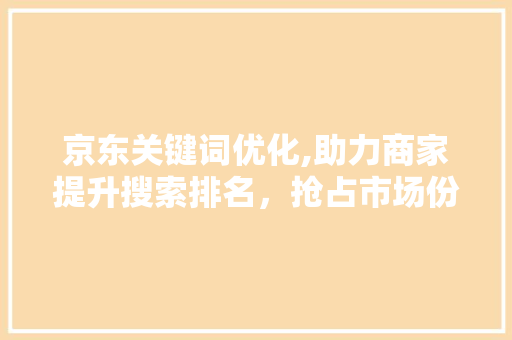 京东关键词优化,助力商家提升搜索排名，抢占市场份额