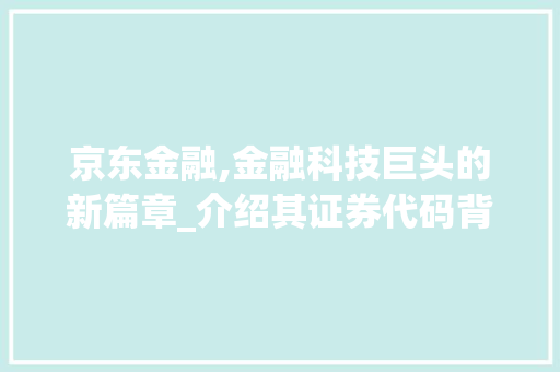 京东金融,金融科技巨头的新篇章_介绍其证券代码背后的故事