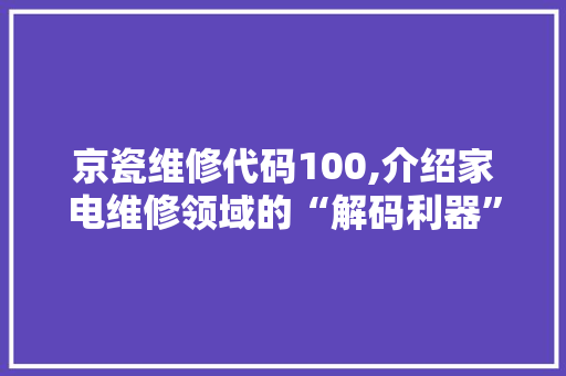 京瓷维修代码100,介绍家电维修领域的“解码利器”