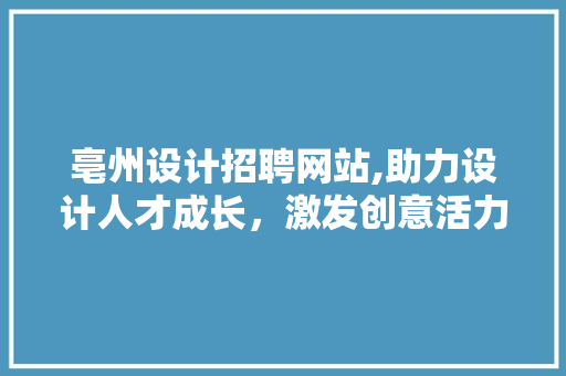 亳州设计招聘网站,助力设计人才成长，激发创意活力