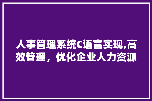 人事管理系统C语言实现,高效管理，优化企业人力资源