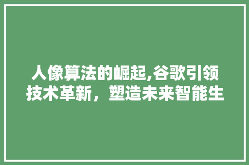 人像算法的崛起,谷歌引领技术革新，塑造未来智能生活