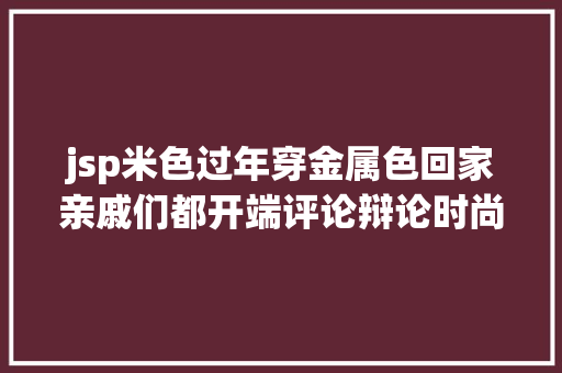 jsp米色过年穿金属色回家亲戚们都开端评论辩论时尚其他话题都没聊