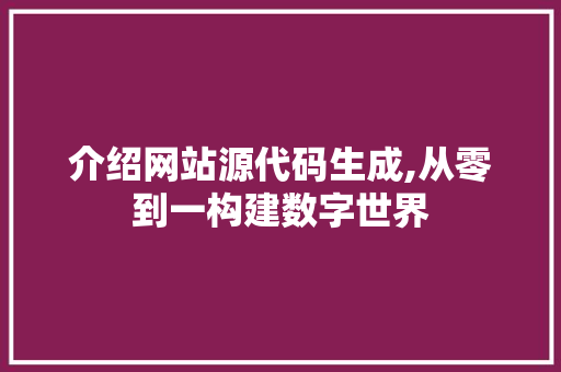 介绍网站源代码生成,从零到一构建数字世界