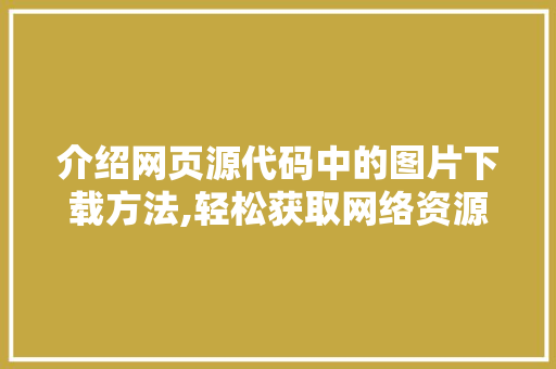 介绍网页源代码中的图片下载方法,轻松获取网络资源