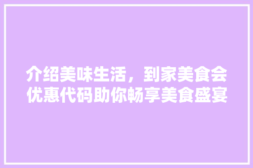 介绍美味生活，到家美食会优惠代码助你畅享美食盛宴