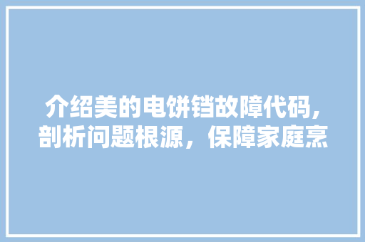 介绍美的电饼铛故障代码,剖析问题根源，保障家庭烹饪安全