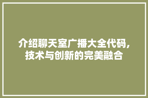 介绍聊天室广播大全代码,技术与创新的完美融合