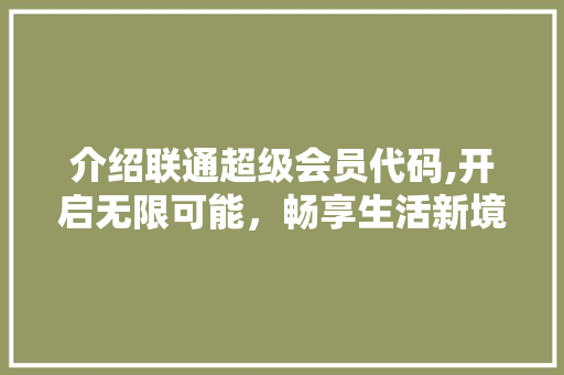 介绍联通超级会员代码,开启无限可能，畅享生活新境界