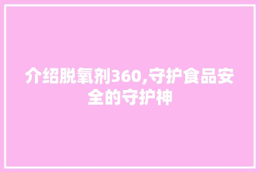 介绍脱氧剂360,守护食品安全的守护神