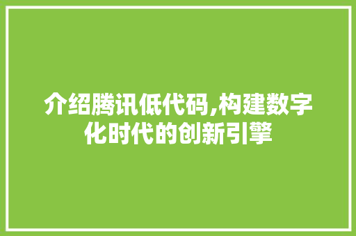 介绍腾讯低代码,构建数字化时代的创新引擎