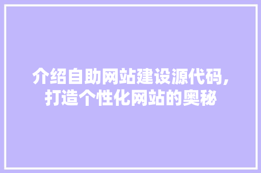 介绍自助网站建设源代码,打造个性化网站的奥秘