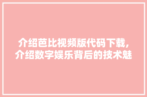 介绍芭比视频版代码下载,介绍数字娱乐背后的技术魅力