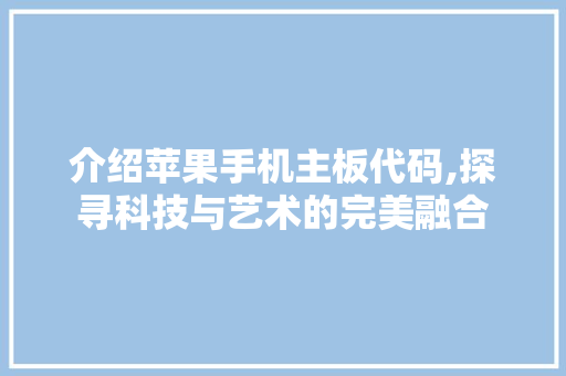 介绍苹果手机主板代码,探寻科技与艺术的完美融合