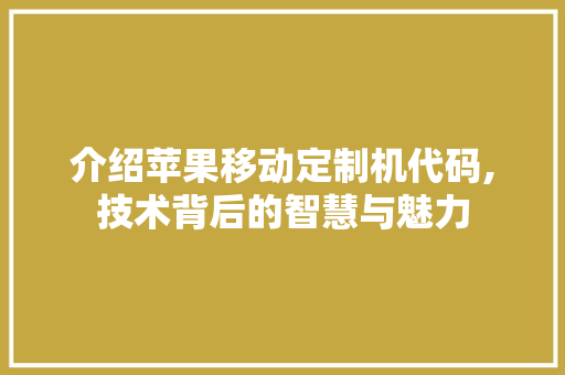 介绍苹果移动定制机代码,技术背后的智慧与魅力