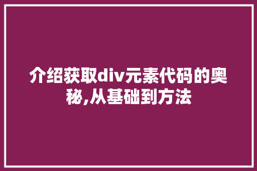 介绍获取div元素代码的奥秘,从基础到方法