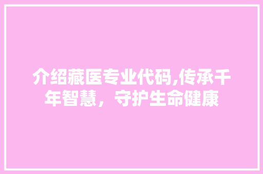 介绍藏医专业代码,传承千年智慧，守护生命健康