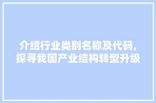 介绍行业类别名称及代码,探寻我国产业结构转型升级之路