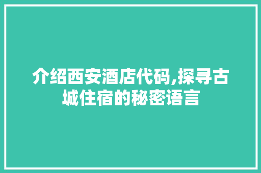 介绍西安酒店代码,探寻古城住宿的秘密语言