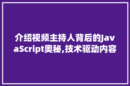 介绍视频主持人背后的JavaScript奥秘,技术驱动内容创新