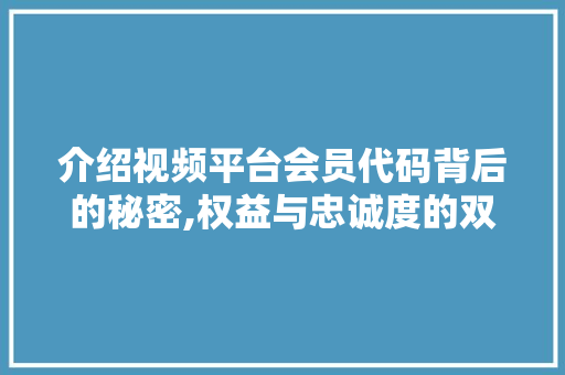 介绍视频平台会员代码背后的秘密,权益与忠诚度的双重保障