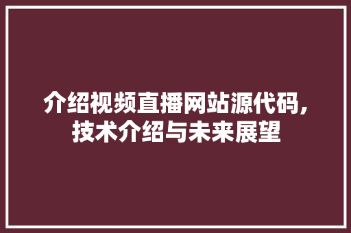 介绍视频直播网站源代码,技术介绍与未来展望