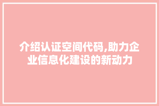 介绍认证空间代码,助力企业信息化建设的新动力