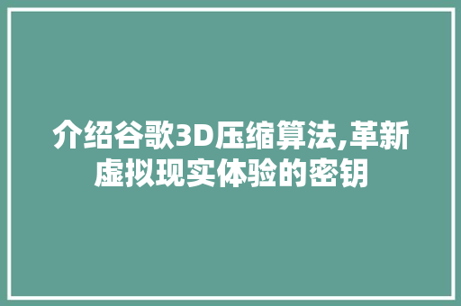 介绍谷歌3D压缩算法,革新虚拟现实体验的密钥