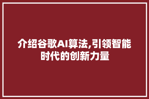 介绍谷歌AI算法,引领智能时代的创新力量