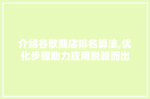 介绍谷歌商店排名算法,优化步骤助力应用脱颖而出