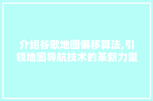 介绍谷歌地图偏移算法,引领地图导航技术的革新力量