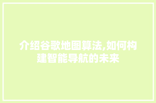 介绍谷歌地图算法,如何构建智能导航的未来