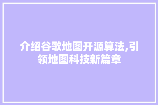 介绍谷歌地图开源算法,引领地图科技新篇章