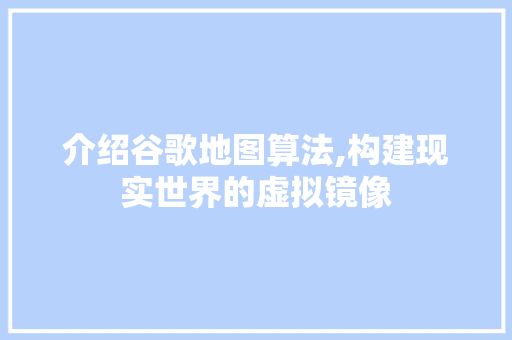 介绍谷歌地图算法,构建现实世界的虚拟镜像