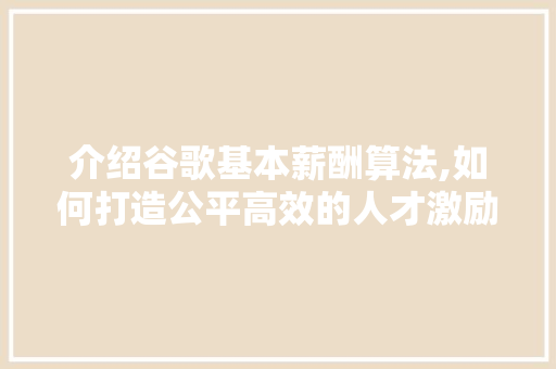 介绍谷歌基本薪酬算法,如何打造公平高效的人才激励机制