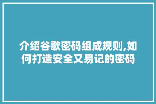 介绍谷歌密码组成规则,如何打造安全又易记的密码