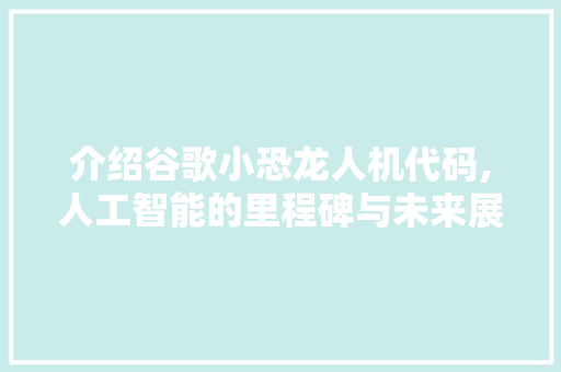 介绍谷歌小恐龙人机代码,人工智能的里程碑与未来展望