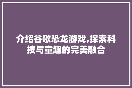 介绍谷歌恐龙游戏,探索科技与童趣的完美融合