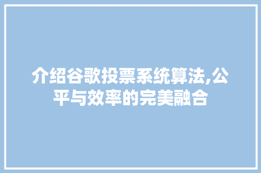 介绍谷歌投票系统算法,公平与效率的完美融合