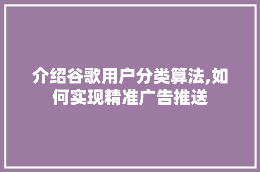 介绍谷歌用户分类算法,如何实现精准广告推送